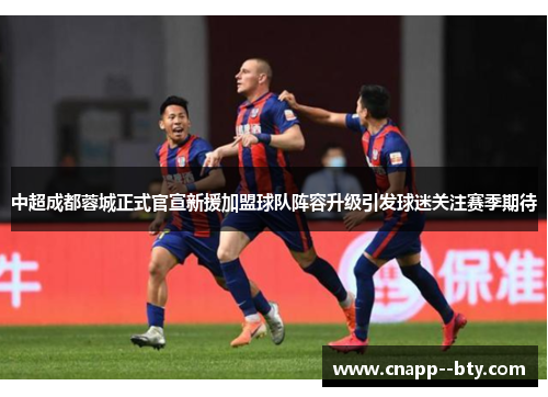 中超成都蓉城正式官宣新援加盟球队阵容升级引发球迷关注赛季期待