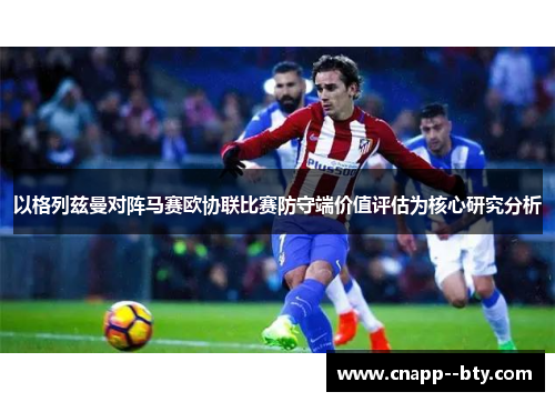 以格列兹曼对阵马赛欧协联比赛防守端价值评估为核心研究分析