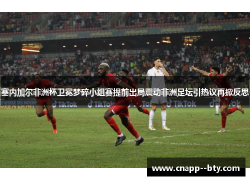 塞内加尔非洲杯卫冕梦碎小组赛提前出局震动非洲足坛引热议再掀反思