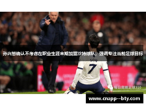 孙兴慜确认不考虑在职业生涯末期加盟沙特球队，强调专注当前足球目标