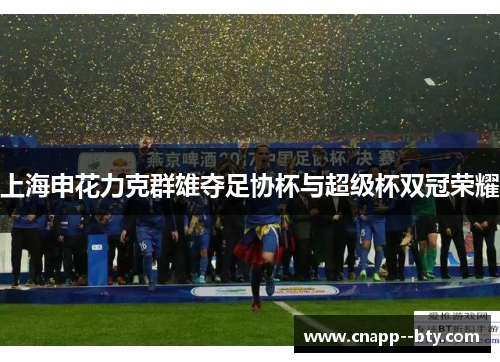 上海申花力克群雄夺足协杯与超级杯双冠荣耀 上海申花力克群雄夺足协杯与超级杯双冠荣耀