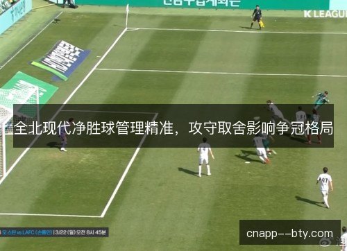 全北现代净胜球管理精准,攻守取舍影响争冠格局 全北现代净胜球管理精准,攻守取舍影响争冠格局